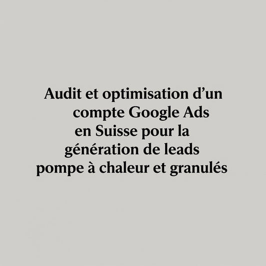 Audit et optimisation d’un compte Google Ads en Suisse pour la génération de leads pompe à chaleur et granulés