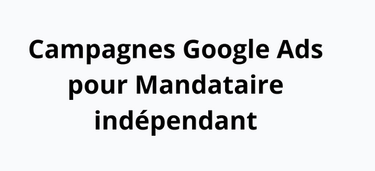 Campagnes Google Ads pour Mandataire indépendant