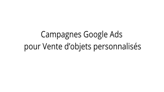 Campagnes Google Ads pour Vente d’objets personnalisés