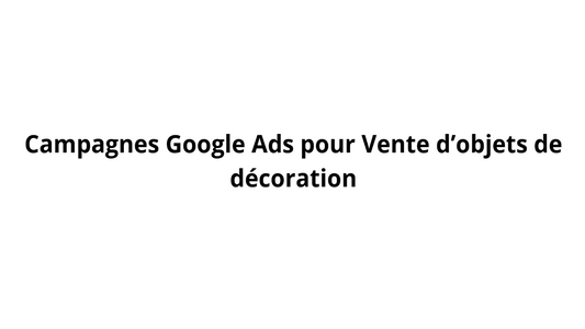 Campagnes Google Ads pour Vente d’objets de décoration