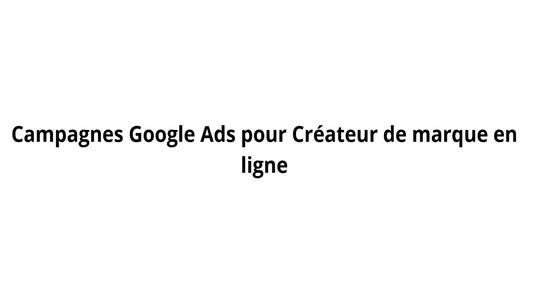 Campagnes Google Ads pour Créateur de marque en ligne