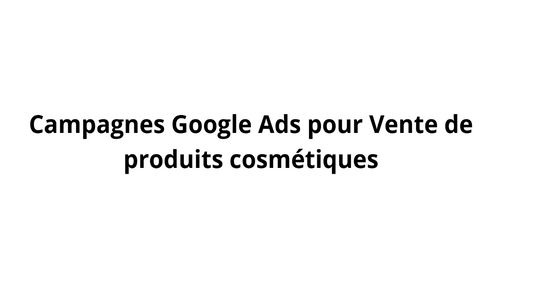 Campagnes Google Ads pour Vente de produits cosmétiques