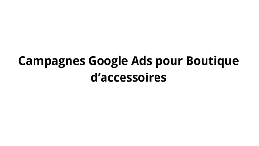 Campagnes Google Ads pour Boutique d’accessoires