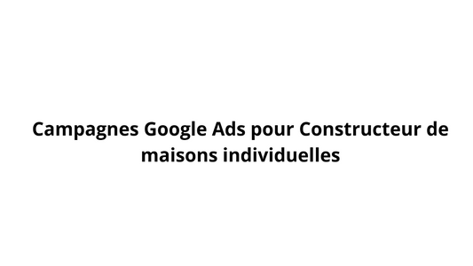 Campagnes Google Ads pour Constructeur de maisons individuelles