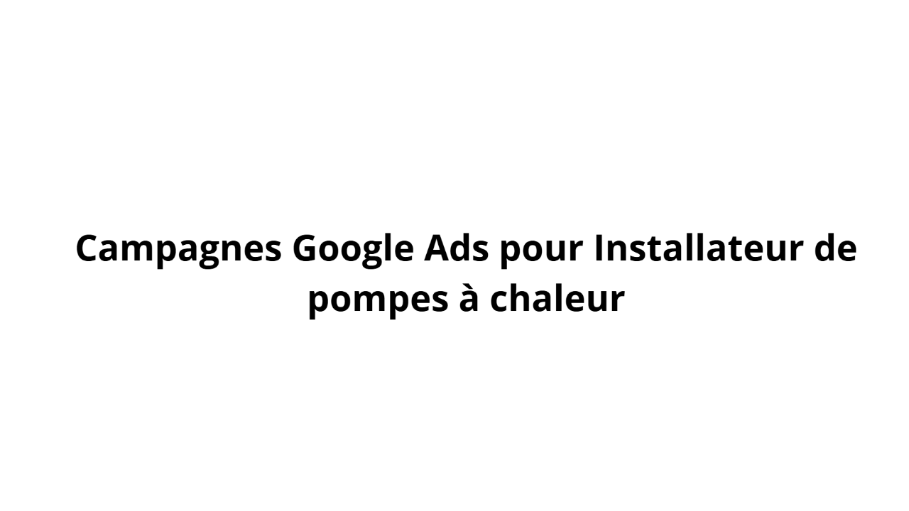 Campagnes Google Ads pour Installateur de pompes à chaleur