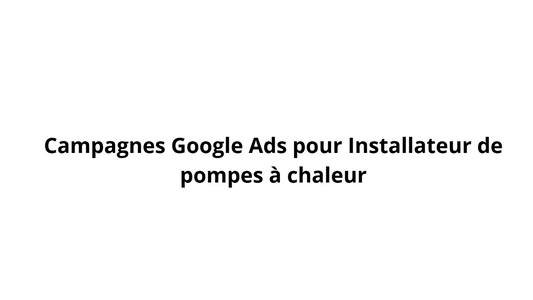 Campagnes Google Ads pour Installateur de pompes à chaleur