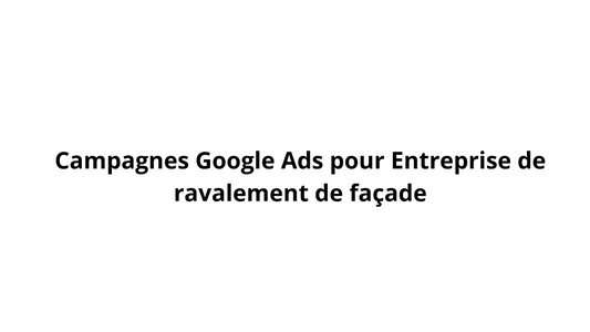 Campagnes Google Ads pour Entreprise de ravalement de façade