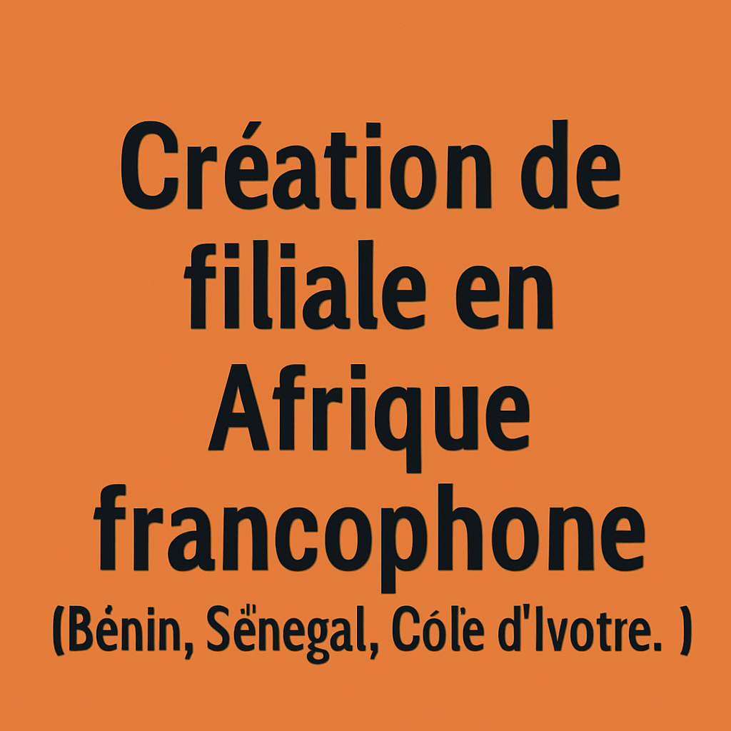 Création de filiale en Afrique francophone (Bénin, Sénégal, Côte d’Ivoire...)