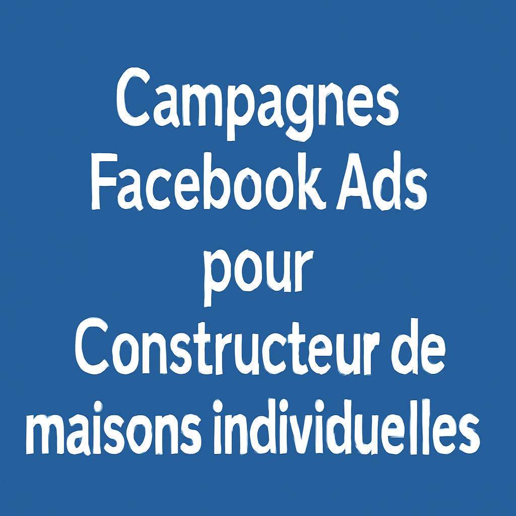 Campagnes facebook ads pour Constructeur de maisons individuelles
